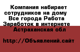 Компания набирает сотрудников на дому  - Все города Работа » Заработок в интернете   . Астраханская обл.